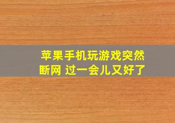 苹果手机玩游戏突然断网 过一会儿又好了